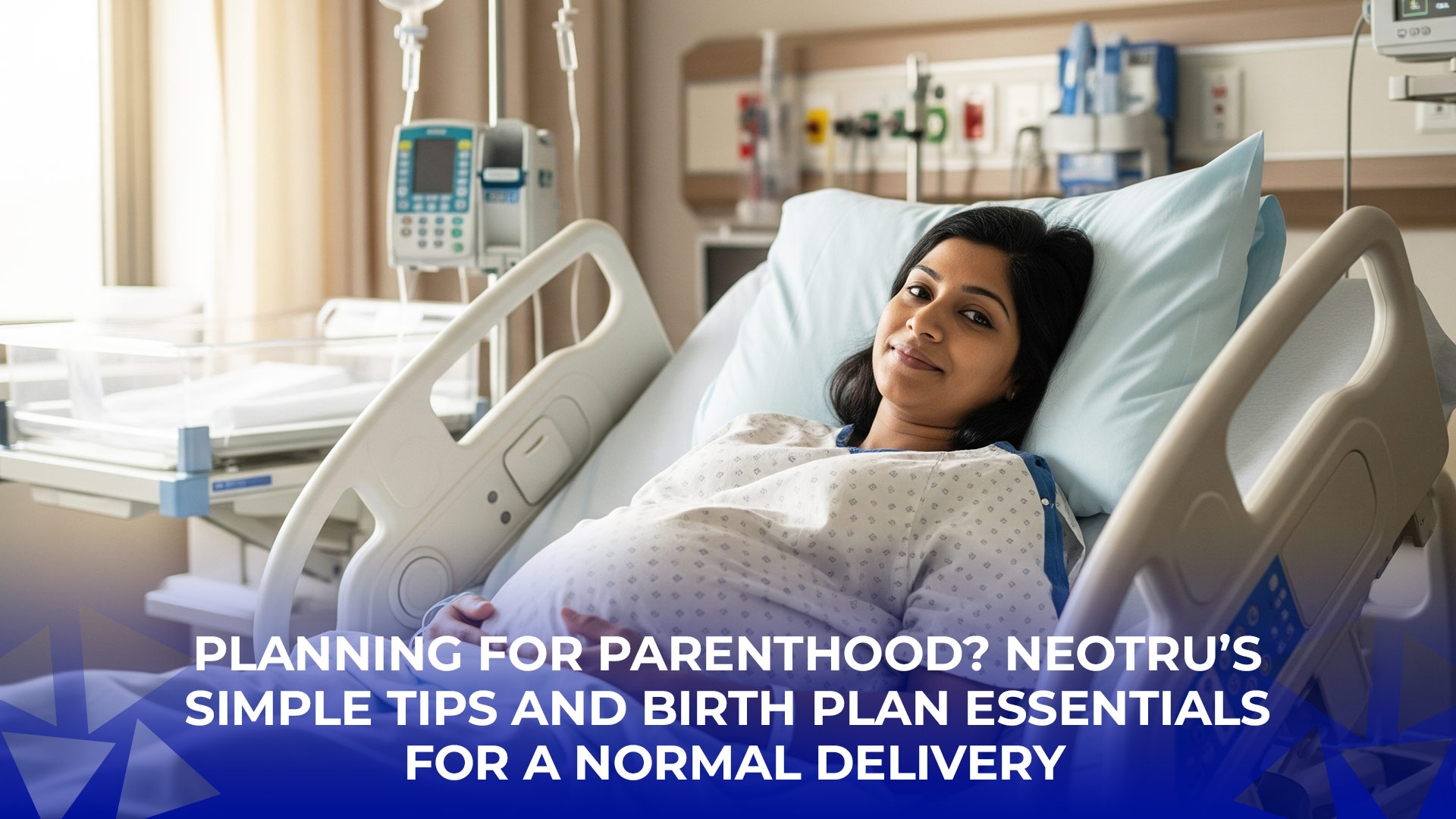 Planning for Parenthood? NeoTru’s Simple Tips and Birth Plan Essentials for a Normal Delivery
